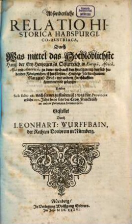 Absonderliche Relatio Historica Habspurgico-Austriaca : Durch Was mittel das Hochlöblichste Hauß der ErtzHertzogen zu Oesterreich in Europa, Africa, Asia und America, zu denen noch auff den heutigen tag bey sich habenden ... Herrschafften kommen, und gelanget ; Darbey Sub folio 48. noch ferner zu finden ist: was für Provinciae etliche 100. Jahr hero von der Cron Franckreich an andere Potentaten kommen seyn