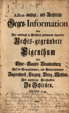 Acten-mäßige, und Rechtliche Gegen-Information Uber Das ohnlängst in Vorschein gekommene sogenante Rechts-gegründete Eigenthum Des Chur-Hauses Brandenburg Auf die Herzogthümmer, und Fürstenthümmer Jägerndorff, Liegnitz, Brieg, Wohlau. Und zugehörige Herrschafften In Schlesien