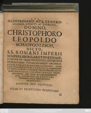 Illustrissimo Atq[ue] Generosissimo, Comiti Ac Domino, Domino, Christophoro Leopoldo Schaffgotzsch, Dicto. S. S. Romani Imperii Semperlibero, Ab, Et In Kynast, Baroni In Trachenberg ... Domino Suo Gratioso. Vitam Et Felicitatem Perpetuam! : [Dab. Wittenbergae ex Museo meo d. XXIX. Dec. Anno M.DC.LXV.]