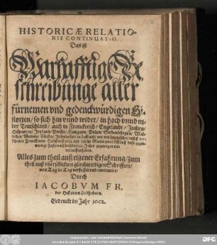 Historicæ Relationis Continuatio. Das ist Warhafftige Beschreibunge aller fürnehmen vnd gedenckwürdigen Historien/ so sich hin vnnd wider/ in hoch vnnd nider Teutschland/ ... dieses 1602. Jahrs zugetragen vnd verlauffen haben. Alles zum theil auß eigener Erfahrung/ zum theil auß vberschickten glaubwirdigen Schrifften/ von Tag zu Tag verfasset vnd continuirt/