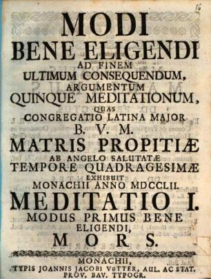Modi Bene Eligendi Ad Finem Ultimum Consequendum, Argumentum Quinque Meditationum : Quas Congregatio Latina Major B.V.M. Matris Propitiæ ab Angelo Salutatæ Tempore Quadragesimæ Exhibuit Monachii Anno MDCCLII., Meditatio I.. Modus Primus Bene Eligendi, Mors