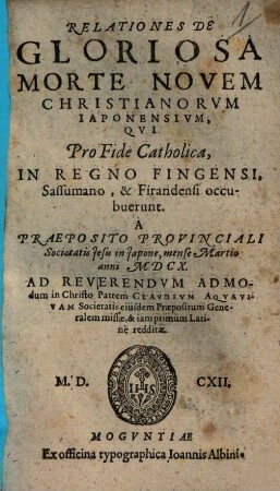 Relationes De Gloriosa Morte Novem Christianorum Japonensivm, Qvi Pro Fide Catholica, In Regno Fingensi, Sassumano, & Firandensi occubuerunt : ad Reverendvm Admodum in Christo Patrem Clavdivm Aqvavivam Societatis eiusdem Praepositum Generalem missae, & iam primum Latinè redditae