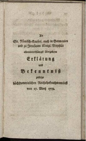 An Sr. Römisch-Kayserl. auch in Germanien und zu Jerusalem Königl. Majestät allerunterthänigst übergebene Erklärung und Bekenntniß zufolge höchstvenerirlichen Reichshofrathsconclus. vom 27. Merz 1779.