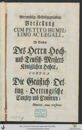 Abermahlig-Rechtsgegründete Vorstellung Cum Petito Humillimo Ac Legali : In Sachen des Herrn Hoch- und Teutsch-Meisters Königlichen Hoheit, Contra die Gräflich-Oetting-Oettingische Canzley und Consorten