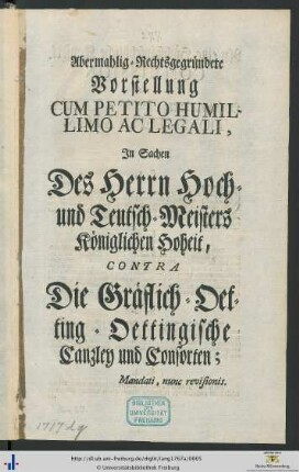 Abermahlig-Rechtsgegründete Vorstellung Cum Petito Humillimo Ac Legali : In Sachen des Herrn Hoch- und Teutsch-Meisters Königlichen Hoheit, Contra die Gräflich-Oetting-Oettingische Canzley und Consorten