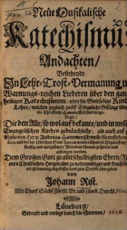 Neuee Musikalische Katechismus Andachten Bestehende In Lehr- Trost- Vermanung und Warnungs-reichen Liederen ueber den gantzen heiligen Katechismum ... Die den Alle so wol auf bekante und in unseren Evangelischen Kirchen gebraeuchliche; als auch aufgantz Neuee von Herrn Andreas Hammerschmid ... wolgesetzete Melodien koennen gespielet und gesungen werden. ... zum Drukke uebergeben von Johann Rist