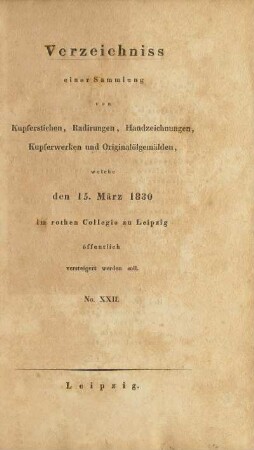 Verzeichniss einer Sammlung von Kupferstichen, Radirungen, Handzeichnungen, Kupferwerken und Originalölgemälden, welche den 15. März 1830 im rothen Collegio zu Leipzig öffentlich versteigert werden soll