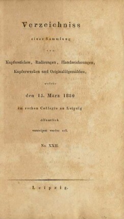 Verzeichniss einer Sammlung von Kupferstichen, Radirungen, Handzeichnungen, Kupferwerken und Originalölgemälden, welche den 15. März 1830 im rothen Collegio zu Leipzig öffentlich versteigert werden soll