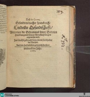 Deß de Groot, Gesandtens nacher Franckreich / entdeckte Gesandschafft / Worinnen die Geheimnus seiner Secreten Handlung mit seinen Mitpflichtlingen angewiesen wird
