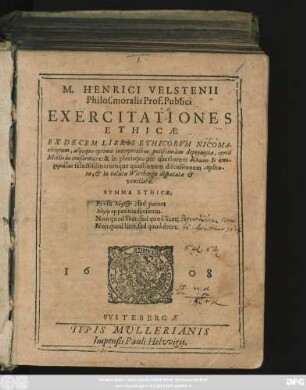 M. Henrici Velstenii Philos. moralis Prof. Publici Exercitationes Ethicae : Ex Decem Libris Ethicorum Nicomachiorum ... in plerisque per uberiorem ... selectissimarumque quaestionum discussionem explicatae, & in inluta Witeberga disputatae & ventilatae ...