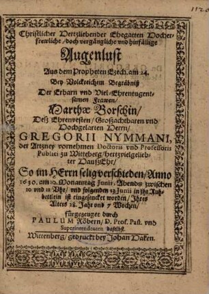 Christlicher Herztliebender Ehegatten Hocherfrewliche, doch vergängliche und hinfällige Augenlust Aus dem Propheten Ezech. am 24. Bey Volckreichem Begräbniß Der ... Frawen, Marthae Borschin, Deß ... Herrn, Gregorii Nymmani ... HaußEhr ...