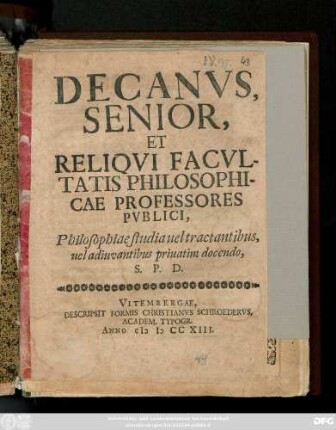Decanvs Senior, Et Reliqvi Facvltatis Philosophicae Professores Pvblici, Philosophiae studia uel tractantibus uel adiuvantibus priuatim docendo, S. P. D.
