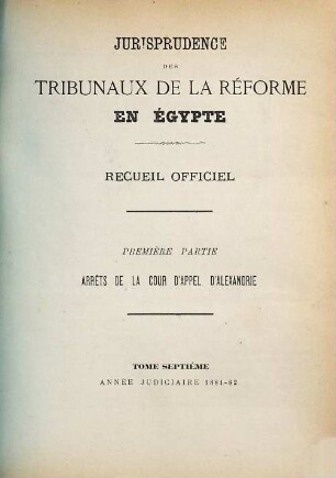 Jurisprudence des tribunaux de la réforme en Egypte. Partie 1, Arrêts de la Cour d'Appel d'Alexandrie : recueil officiel. 7. 1881/82