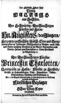 Der glückliche Liebes-Fehl Printz Walrams aus Sachszen : Bey Des ... Hn. Augustens, des Juengern, Herzogens zu Sachsen, Juelich, Cleve und Berg ... Und Der ... Princeßin Charlotten, Landgraefin zu Hessen ... Am 25. des August-Monats dieses 1673sten Jahres in der Residentz zu Halle vollzogenem Fürstlichen Beylager in einer Schau-Platz-Feyer fuergestellet