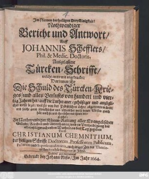 Nothwendiger Bericht und Antwort/ Auff Johannis Schefflers/ Phil. & Medic. Doctoris, Ausgelassene Türcken-Schrifft/ welche anitzo mit angedrucket : Darinnen Er Die Schuld des Türcken-Krieges/ und alles Verlusts von hundert und viertzig Jahren her/ auff die Lutheraner ... leget ...