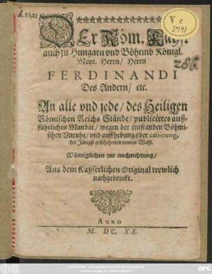 Der Röm. Kays. auch zu Hungarn und Böhemb Königl. Mayt. Herrn/ Herrn Ferdinandi Des Andern/ etc. An alle und jede/ des Heiligen Römischen Reichs Stände/ publicirtes außführliches Mandat/ wegen der entstanden Böhmischen Unruhe/ und auffhebung oder cassirung, der Jüngst geschehenen newen Wahl : Männiglichen zur nachrichtung/ Aus dem Kayserlichen Original trewlich nachgedruckt