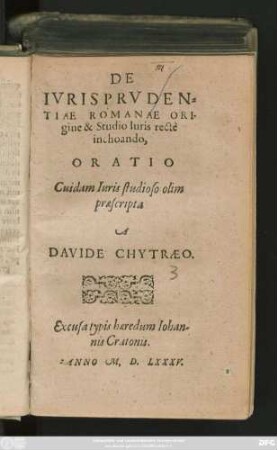 DE || IVRISPRVDEN=||TIAE ROMANAE ORI-||gine & Studio Iuris rectè || inchoando,|| ORATIO || Cuidam Iuris studioso olim || praescripta || A || DAVIDE CHYTRAEO.||