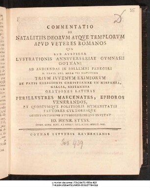 Commentatio De Natalitiis Deorvm Atqve Templorvm Apvd Veteres Romanos : Qva Svb Avspicia Lvstrationis Anniversariae Gymnasii Gothani Ad Avdiendas In Sollemni Panegyri D. XXVII. Ivl. Hora VII Matvtina Trivm Ivvenvm Eximiorvm De Fatis Religionis Christianae In Hispania, Gallia, Britannia Orationes Latinas ... Invitat Io. Henr. Stvss. Gymn. Goth. Rect. Et Societ. Reg. Prvss. Scient. Soc. ; [P.P. D. XXVI. Ivl. A. MDCCXXXIX.]