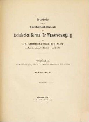 Bericht über die Geschäftsthätigkeit des Technischen Bureau für Wasserversorgung im K.B. Staatsministerium des Innern. [1]. 1878/90. 30. März 1878 - Mai 1890. - 1890