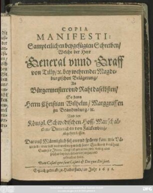 Copia Manifesti: Sampt etlichen beygefügten Schreiben/ Welche der Herr General unnd Graff von Tilly/ [et]c. bey wehrender Magdeburgischen Belägerung/ An Bürgermeistere und Raht daselbsten/ So dann Herrn Christian Wilhelm/ Marggraffen zu Brandenburg/ [et]c. Und den Königl. Schwedischen Hoff-Marschalcken