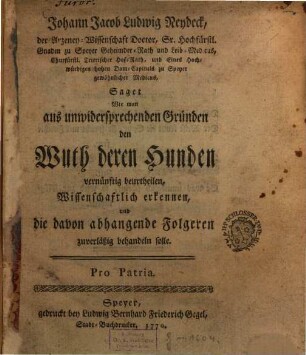 Johann Jacob Ludwig Neydeck, der Arzeney-Wissenschaft Doctor, Sr. Hochfürstl. Gnaden zu Speyer Geheimer-Rath und Leib-Medicus, Churfürstl. Trierischer Hof-Rath, und Eines Hochwürdigen hohen Dom-Capitulus zu Speyer gewöhnlicher Medicus, Saget Wie man aus unwidersprechenden Gründen den Wuth deren Hunden vernünftig beurtheilen, Wissenschaftlich erkennen, und die davon abhangende Folgeren zuverlässig behandeln solle