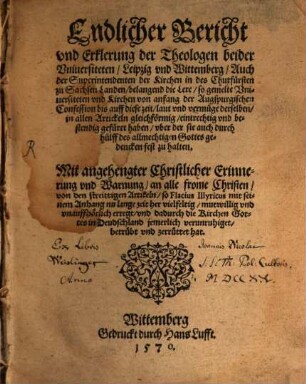Endlicher Bericht und Erklerung der Theologen beider Universiteten Leipzig und Wittenberg, Auch der Superintendenten der Kirchen in des Churfürsten zu Sachsen Landen, belangend die Lere, so gemelte Universiten und Kirchen von anfang der Augspurgischen Confession bis auff diese zeit ... eintrechtig und bestendig gefüret haben ... : Mit angehengter Christlicher Erinnerung und Warnung an alle frome Christen von den streitigen Artikeln, so Flacius Illyricus ... unauffhörlich erregt ...