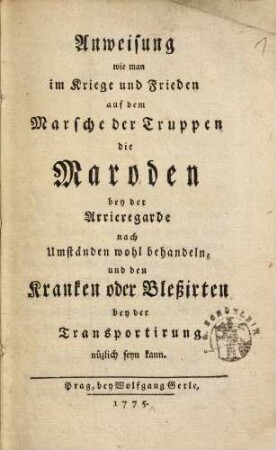 Anweisung, wie man im Kriege und Frieden auf dem Marsch der Truppen die Maroden bey der Arrieregarde nach Umständen wohl behandeln und den Kranken oder Bleßirten bey der Transportirung nützlich seyn kann