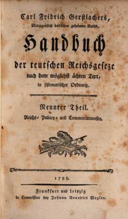 Carl Fridrich Gerstlachers, Marggräflich badischen wirklichen geheimen Raths, Handbuch der teutschen Reichsgeseze : nach dem möglichst ächten Text in sistematischer Ordnung. 9, Reichs-, Policey- und Commercienwesen