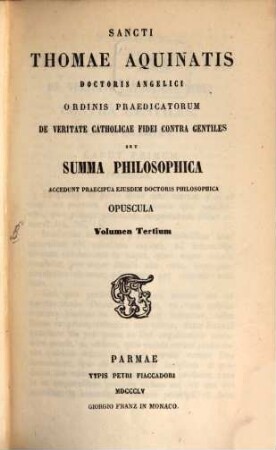 Sancti Thomae Aquinatis Doctoris Angelici De veritate catholicae fidei contra gentiles seu Summa Philosophica : accedunt praecipua ejusdem Doctoris philosophica opuscula, 3