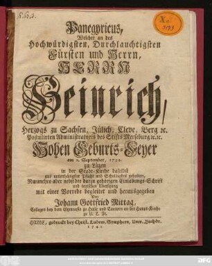 Panegyricus, Welcher an des Hochwürdigsten, Durchlauchtigsten Fürsten und Herrn, Herrn Heinrich, Herzogs zu Sachsen, Jülich, Cleve, Berg [et]c. Postulirten Administratoris des Stifts Merseburg [et]c. [et]c. Hohen Geburts-Feyer am 2. September, 1732. zu Lüzen in der Stadt-Kirche daselbst ... gehalten, Nunmehro aber nebst der darzu gehörigen Einladungs-Schrift und teutschen Ubersezung mit einer Vorrede begleitet und herausgegeben Von Johann Gottfried Mittag, Collegen bey dem Gymnasio zu Halle und Cantorn an der Haupt-Kirche zu U. L. Fr.