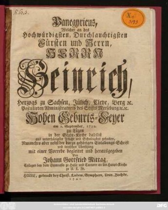 Panegyricus, Welcher an des Hochwürdigsten, Durchlauchtigsten Fürsten und Herrn, Herrn Heinrich, Herzogs zu Sachsen, Jülich, Cleve, Berg [et]c. Postulirten Administratoris des Stifts Merseburg [et]c. [et]c. Hohen Geburts-Feyer am 2. September, 1732. zu Lüzen in der Stadt-Kirche daselbst ... gehalten, Nunmehro aber nebst der darzu gehörigen Einladungs-Schrift und teutschen Ubersezung mit einer Vorrede begleitet und herausgegeben Von Johann Gottfried Mittag, Collegen bey dem Gymnasio zu Halle und Cantorn an der Haupt-Kirche zu U. L. Fr.