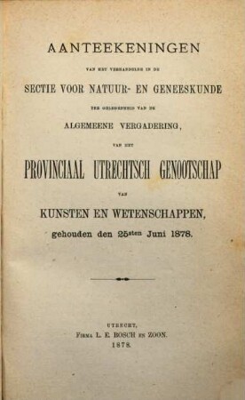 Aanteekeningen van het verhandelde in de sectie-vergaderingen van het Provinciaal Utrechts Genootschap van Kunst en Wetenschappen ter gelegenheid van de algemeene vergadering gehouden in het jaar.... 1878