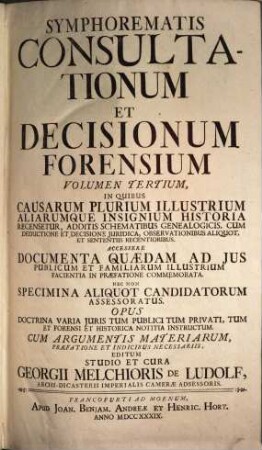 Symphorema Consultationum Et Decisionum Forensium : In Quibus Causarum Plurimum Illustrium Aliarumque Insignium Historia Recensetur, Cum Addita Deductione Et Decisione Juridica. Accessere Symphoremata Alia Duo Sententiarum Augusti Judicii Cameralis ... Et Miscellaneorum Juris Publici ..., 3