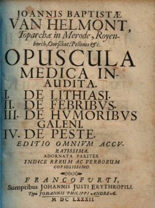 Joannis Baptistae Van Helmont ... Opuscula Medica Inaudita : I. De Lithiasi. II. De Febribvs. III. De Hvmoribvs Galeni. IV. De Peste