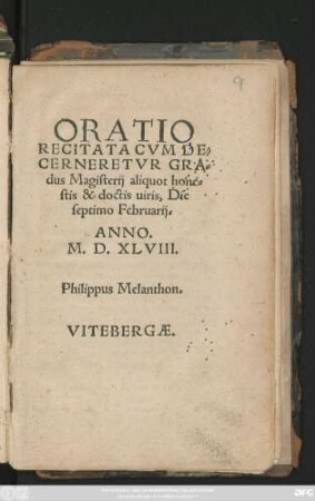 ORATIO || RECITATA CVM DE=||CERNERETVR GRA=||dus Magisterij aliquot hone=||stis & doctis uiris, Die || septimo Februarij.|| ANNO.|| M.D.XLVIII.|| Philippus Melanthon.||