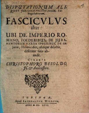 Disputationum Iuridico-Politicarum, In Illustri Academia Tubingensi habitarum, Fasciculus ..., 2. Ubi De Imperio Romano, Foederibus; De Iuramentorum Variis Speciebus, De Iniuria, Homicidio, aliisque delictis, disseritur satis abunde