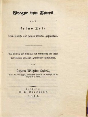 Gregor von Tours und seine Zeit : vornehmlich aus seinen Werken geschildert ; ein Beitrag zur Geschichte der Entstehung und ersten Entwicklung romanisch-germanischer Verhältnisse