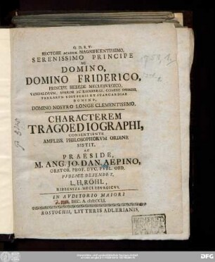 Rectore Academ. Magnificentissimo, Serenissimo Principe Ac Domino, Domino Friderico, Principe Herede Meclebvrgico, Vandalorvm, Sverini Ac Racebvrgi ... Characterem Tragoediographi, Consiente Ampliss. Philosophorvm Ordine Sistit, Ac Praeside, M. Ang. Jo. Dan. Aepino, Orator. Prof. Dvc. Pvbl. Ord. Pvblice Defendet, L.H. Röhl, Ribbeniza-Mecleburgicvs. In Avditorio Maiori Dec. A. MDCCLI.