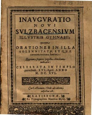 Inauguratio Novi Sulzbacensium Illustris Gymnasii : quaeque Orationes In Illa Solennitate, Et Quae carmina recitata fuerint ; Quorum sequens pagella elenchum indicabit: Celebrata In Templo parochiali XVI. April. Anno MDCXVI ...