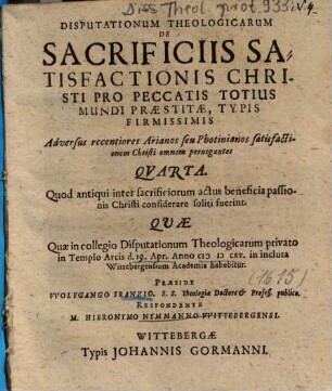 Disputationum Theologicarum De Sacrificiis Satisfactionis Christi Pro Peccatis Totius Mundi Praestitae, Typis Firmissimis Adversus recentiores Arianos seu Photinianos satisfactionem Christi omnem pernegantes Qvarta : Quod antiqui inter sacrificiorum actus beneficia passionis Christi considerare soliti fuerint