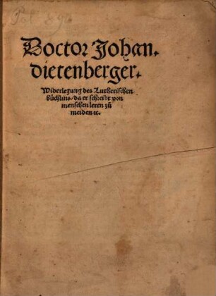 Doctor Johan. dietenberger. Widerlegung des Lutherischen büchlins, da er schreibt von menschen leren zu meiden [et]c.
