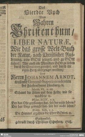 Das Vierdte Buch Vom Wahren Christenthum, Liber Naturae, Wie das grosse Welt-Buch der Natur, nach Christlicher Auslegung, von Gott zeuget, und zu Gott führet: Wie auch alle Menschen Gott zu lieben durch die Creaturen gereitzet, und durch ihr eigen Hertz überzeuget werden