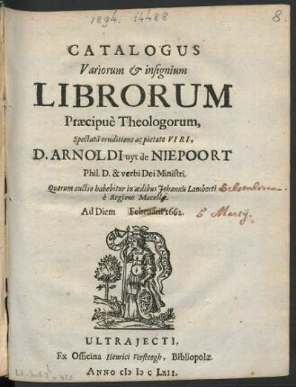 Catalogus Variorum & insignium Librorum Præcipuè Theologorum, Spectatâ eruditione ac pietate Viri, D. Arnoldi uyt de Niepoort Phil. D. & verbi Dei Ministri Quorum auctio habebitur in ædibus Johannis Lamberti è Regione Macellæ Ad Diem Februarii 1662