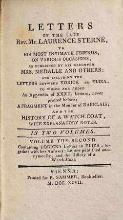 Letters of the late Rev. Mr. Laurence Sterne, to his most intimate friends, on various occasions, as published by his daughter Mrs. Medalle and others : ... To which are added An appendix of xxxii. letters, ... and the History of a watch-coat, ... In two volumes, 2