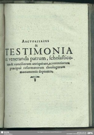 Auctoritates & Testimonia ex veneranda patrum, scholasticorum & conciliorum antiquitate, ac recentiorum praecipue reformatorum theologorum monumentis depromta