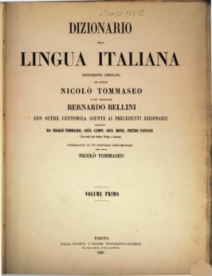 Dizionario della lingua italiana nuovamente compilato dai Signori Nicolò Tommaseo e Cav. Professore Bernardo Bellini con oltre 100000 giunte ai precedenti dizionarii raccolte da Nicolò Tommaseo, Gius. Campi, Gius. Meini, Pietro Fanfani e da molti altri distinti filologi e scienziati, corredato di un discorso preliminare dello stesso Nicolò Tommaseo, I,1