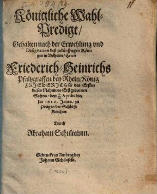 Königliche Wahl-Predigt, gehalten nach der Erwehlung ... des zukünfftigen Königes in Böheim, Hrn. Friederich Heinrichs, Pfaltzgraf b. Rh., König Friederichs I. erstgebornen Sohns