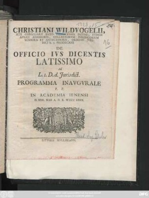 Christiani Wildvogelii Icti Consiliarii Saxo Isenacensis Intimi, Ivdicii Avlici Assessoris ... De Officio Ivs Dicentis Latissimo Ad L. I. D. d. Jurisdict. Programma Inavgvrale : P. P. In Academia Ienensi D. XXX. Maii A. O. R. MDCCXXIIX.