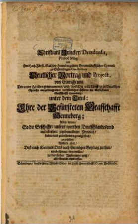 Christiani Juncker, Dresdensis, Philos. Mag. und Des Hoch-Fürstl. Sachsen-Hennebergischen Gemeinschafftlichen Gymnasii zu Schleusingen Con-Rectoris Deutlicher Vortrag und Project, von Einrichtung Der unter Handen genommenen, und, so Gott will, künfftig in Deutscher Sprache auszufertigenden vollständigen Historie der Gefürsteten Graffschafft Henneberg, unter dem Titul: Ehre der Gefürsteten Graffschafft Henneberg : Allen denen, So die Geschichte unsers werthen Deutschlandes und insonderheit jetztbemeldeter Provintz, lieben, und zu befördern geneigt sind, zu gefallen ... also kürtzlich entworffen