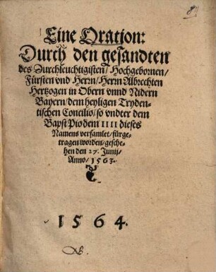 Eine Oration, durch den gesandten, des ... Herrn Albrechten, Hertzogen in Obern unnd Nidern, Bayern, dem Heyligen Trydentischen Concilio ... fürgetragen ... : 27 Iunii, Anno 1563.